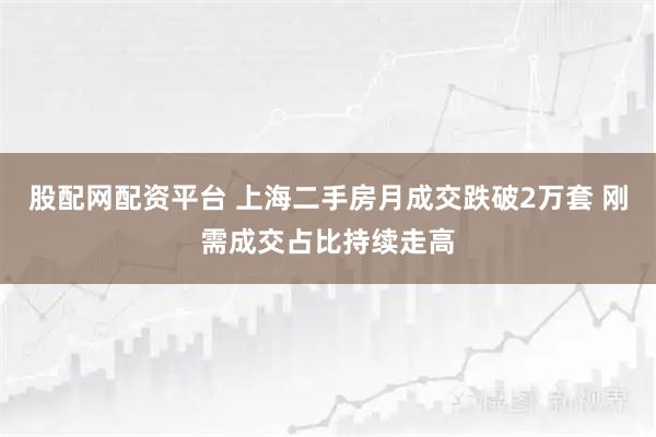 股配网配资平台 上海二手房月成交跌破2万套 刚需成交占比持续走高