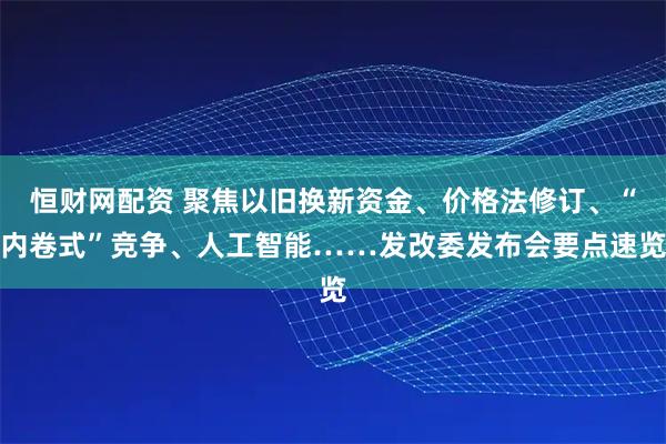 恒财网配资 聚焦以旧换新资金、价格法修订、“内卷式”竞争、人工智能……发改委发布会要点速览