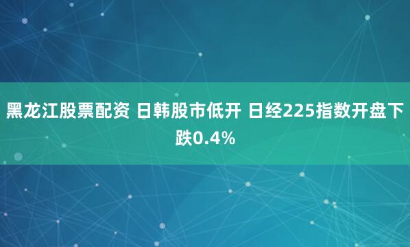 黑龙江股票配资 日韩股市低开 日经225指数开盘下跌0.4%