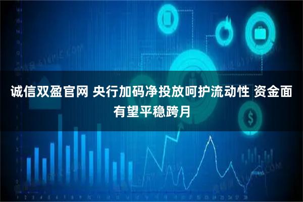 诚信双盈官网 央行加码净投放呵护流动性 资金面有望平稳跨月
