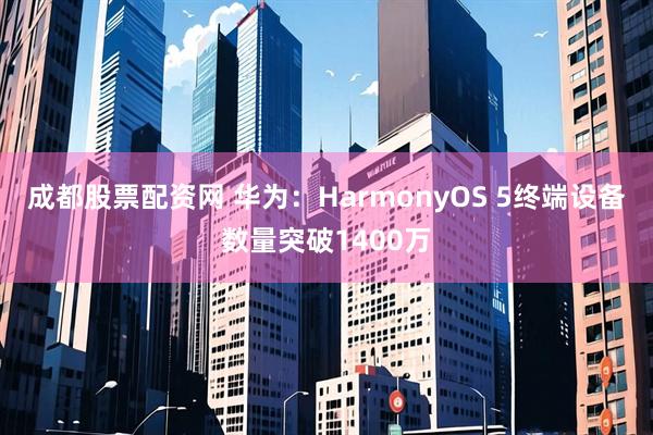 成都股票配资网 华为：HarmonyOS 5终端设备数量突破1400万