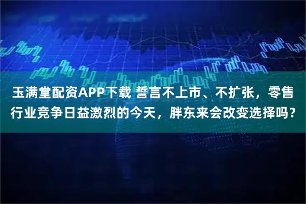 玉满堂配资APP下载 誓言不上市、不扩张，零售行业竞争日益激烈的今天，胖东来会改变选择吗？
