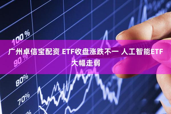 广州卓信宝配资 ETF收盘涨跌不一 人工智能ETF大幅走弱