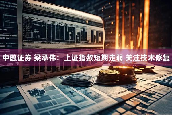 中融证券 梁承伟：上证指数短期走弱 关注技术修复
