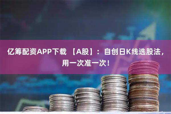 亿筹配资APP下载 【A股】：自创日K线选股法，用一次准一次！