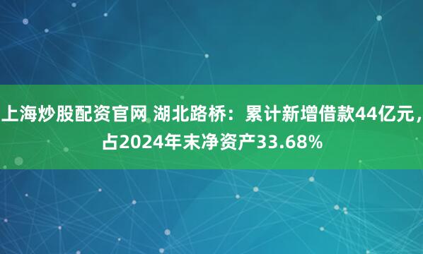 上海炒股配资官网 湖北路桥：累计新增借款44亿元，占2024年末净资产33.68%