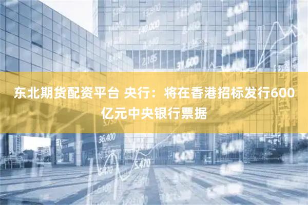 东北期货配资平台 央行：将在香港招标发行600亿元中央银行票据